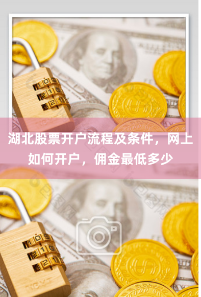 湖北股票開戶流程及條件，網上如何開戶，傭金最低多少