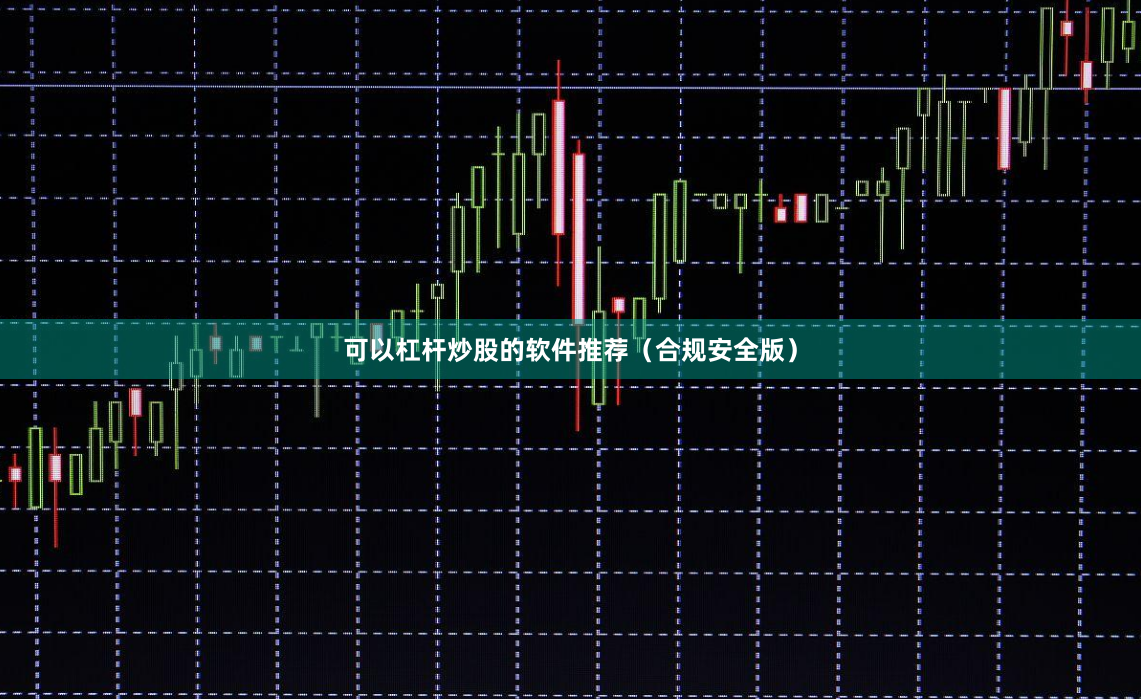 可以杠桿炒股的軟件推薦（合規(guī)安全版）