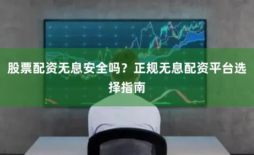 股票配資無(wú)息安全嗎？正規(guī)無(wú)息配資平臺(tái)選擇指南